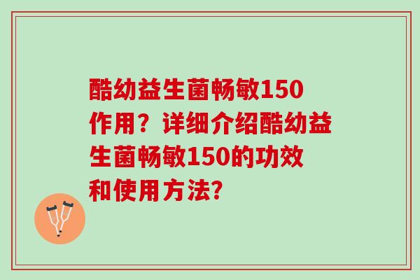 酷幼益生菌畅敏150作用？详细介绍酷幼益生菌畅敏150的功效和使用方法？