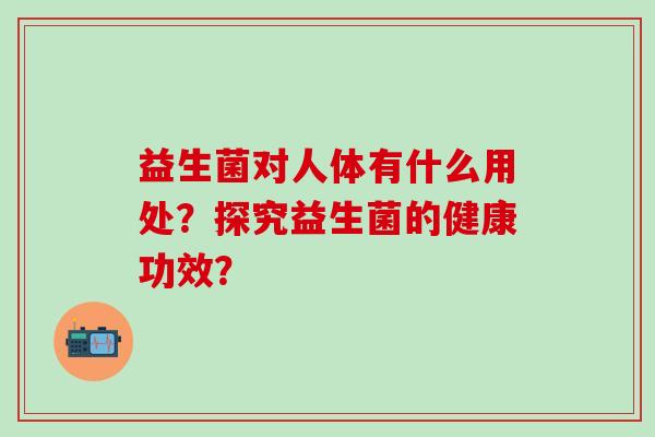益生菌对人体有什么用处？探究益生菌的健康功效？
