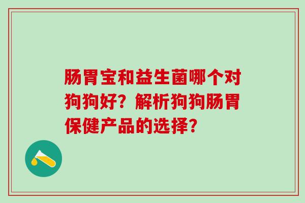 肠胃宝和益生菌哪个对狗狗好？解析狗狗肠胃保健产品的选择？