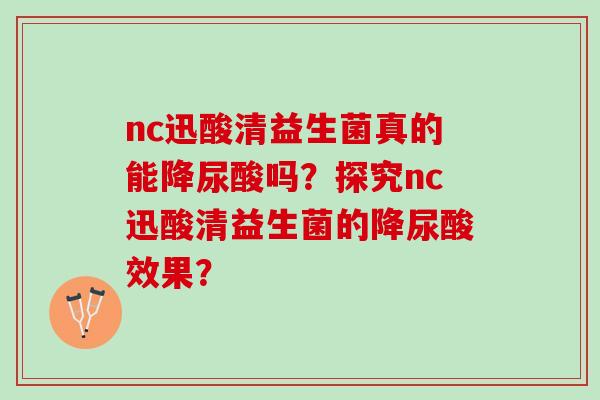 nc迅酸清益生菌真的能降尿酸吗?探究nc迅酸清益生菌的降尿酸效果? nc迅酸清益生菌真的能降尿酸吗?探究nc迅酸清益生菌的降尿酸效果?