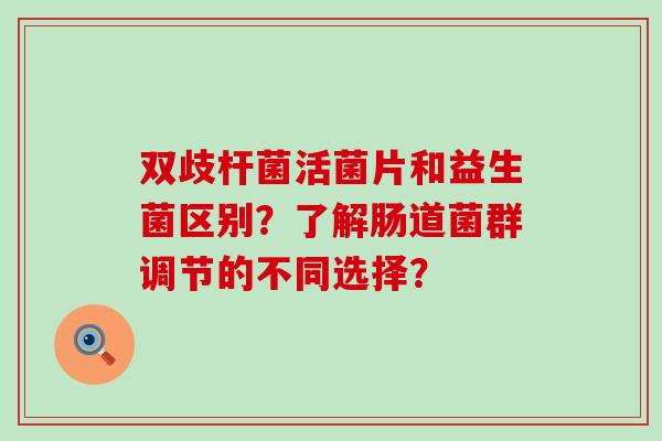 双歧杆菌活菌片和益生菌区别?了解肠道菌群调节的不同选择? 双歧杆菌活菌片和益生菌区别?了解肠道菌群调节的不同选择?