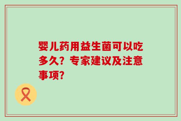 婴儿药用益生菌可以吃多久?专家建议及注意事项? 婴儿药用益生菌可以吃多久?专家建议及注意事项?