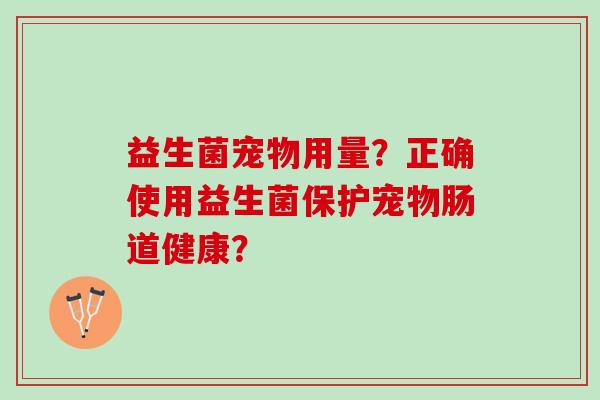 益生菌宠物用量?正确使用益生菌保护宠物肠道健康? 益生菌宠物用量?正确使用益生菌保护宠物肠道健康?