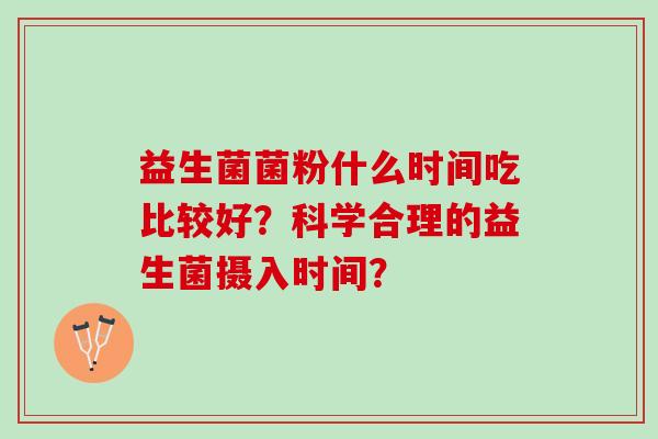 益生菌菌粉什么时间吃比较好？科学合理的益生菌摄入时间？