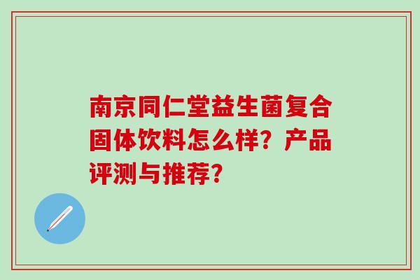 南京同仁堂益生菌复合固体饮料怎么样？产品评测与推荐？