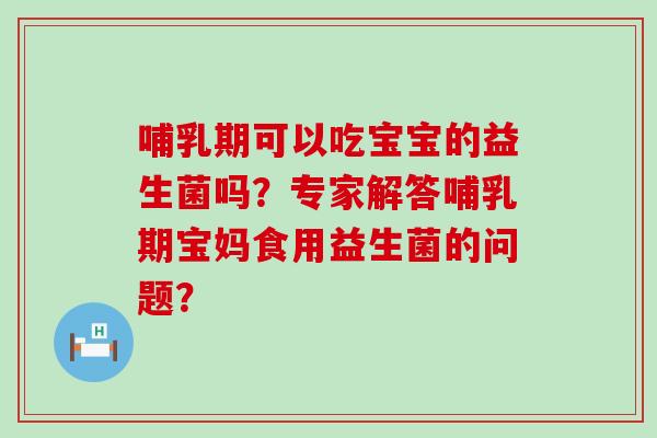 哺乳期可以吃宝宝的益生菌吗？专家解答哺乳期宝妈食用益生菌的问题？