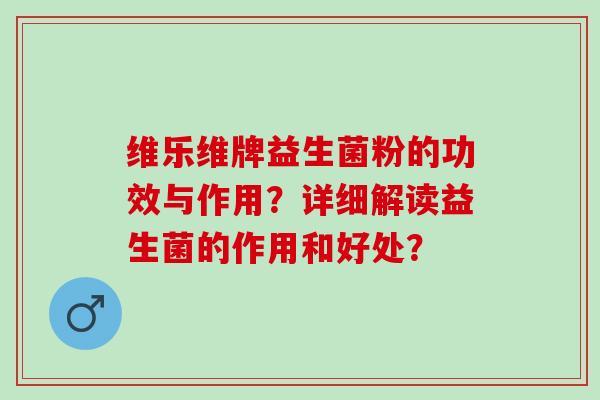 维乐维牌益生菌粉的功效与作用？详细解读益生菌的作用和好处？