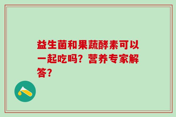 益生菌和果蔬酵素可以一起吃吗？营养专家解答？