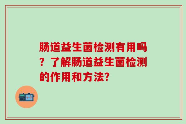 肠道益生菌检测有用吗?了解肠道益生菌检测的作用和方法? 肠道益生菌检测有用吗?了解肠道益生菌检测的作用和方法?