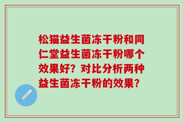 松猫益生菌冻干粉和同仁堂益生菌冻干粉哪个效果好？对比分析两种益生菌冻干粉的效果？
