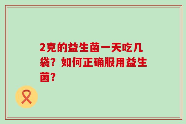 2克的益生菌一天吃几袋？如何正确服用益生菌？