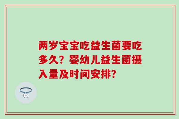 两岁宝宝吃益生菌要吃多久？婴幼儿益生菌摄入量及时间安排？