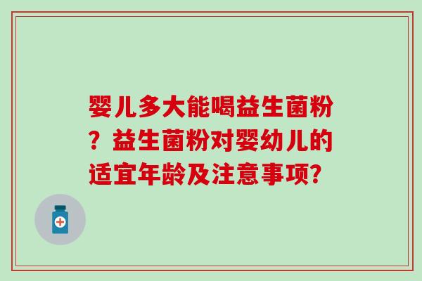 婴儿多大能喝益生菌粉？益生菌粉对婴幼儿的适宜年龄及注意事项？
