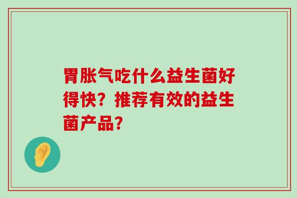 胃胀气吃什么益生菌好得快？推荐有效的益生菌产品？