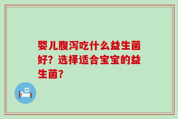 婴儿腹泻吃什么益生菌好？选择适合宝宝的益生菌？