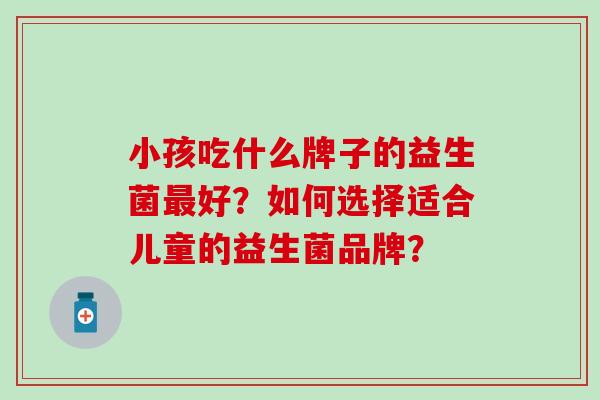 小孩吃什么牌子的益生菌最好？如何选择适合儿童的益生菌品牌？