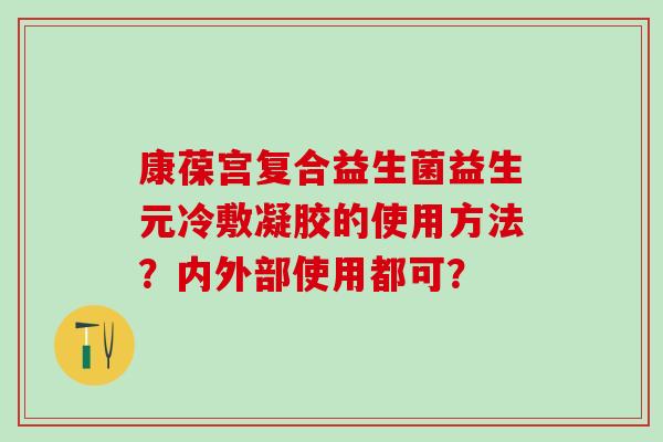 康葆宫复合益生菌益生元冷敷凝胶的使用方法？内外部使用都可？
