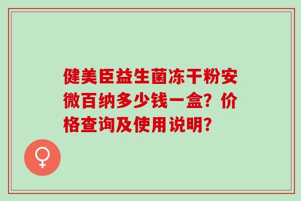 健美臣益生菌冻干粉安微百纳多少钱一盒？价格查询及使用说明？