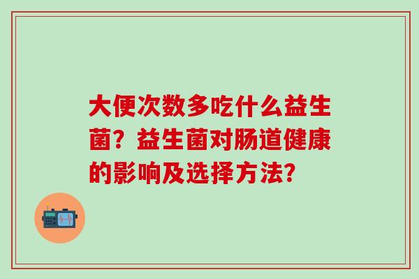 大便次数多吃什么益生菌?益生菌对肠道健康的影响及选择方法? 大便次数多吃什么益生菌?益生菌对肠道健康的影响及选择方法?