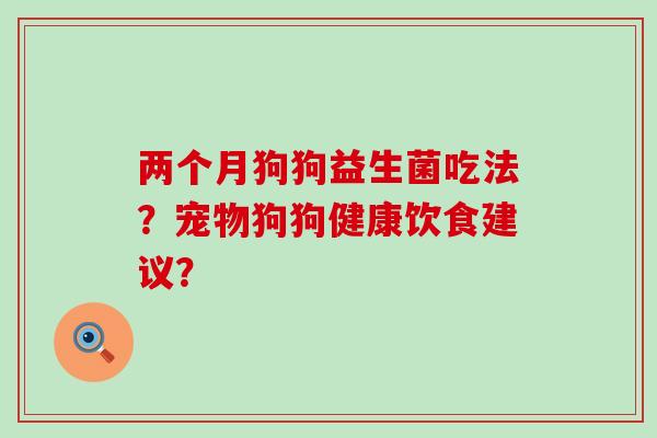 两个月狗狗益生菌吃法?宠物狗狗健康饮食建议? 两个月狗狗益生菌吃法?宠物狗狗健康饮食建议?