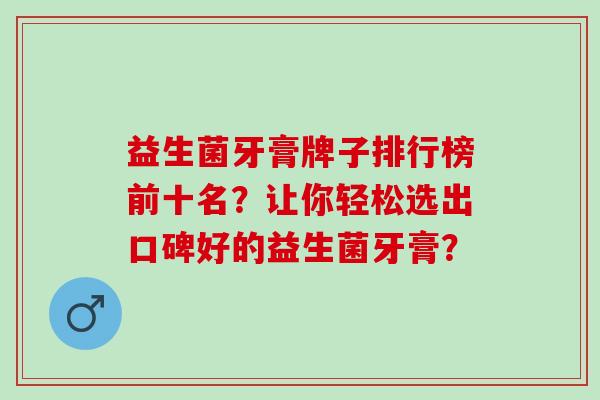 益生菌牙膏牌子排行榜前十名？让你轻松选出口碑好的益生菌牙膏？