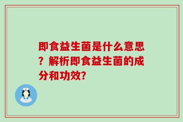 即食益生菌是什么意思?解析即食益生菌的成分和功效? 即食益生菌是什么意思?解析即食益生菌的成分和功效?