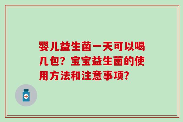婴儿益生菌一天可以喝几包？宝宝益生菌的使用方法和注意事项？