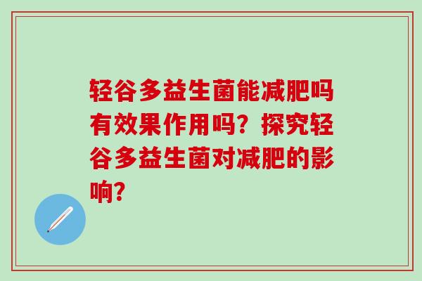 轻谷多益生菌能减肥吗有效果作用吗？探究轻谷多益生菌对减肥的影响？