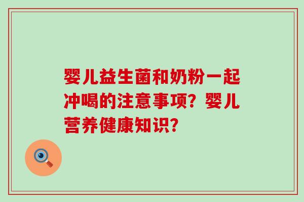 婴儿益生菌和奶粉一起冲喝的注意事项?婴儿营养健康知识? 婴儿益生菌和奶粉一起冲喝的注意事项?婴儿营养健康知识?