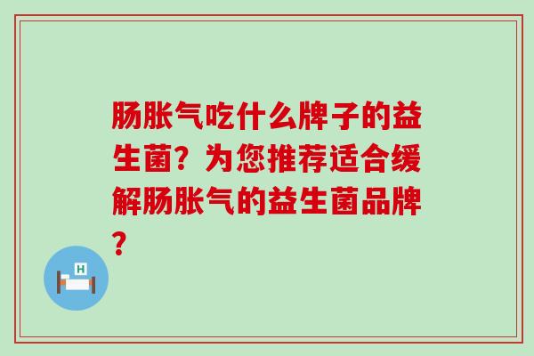 肠胀气吃什么牌子的益生菌？为您推荐适合缓解肠胀气的益生菌品牌？