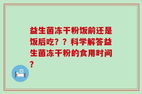益生菌冻干粉饭前还是饭后吃？？科学解答益生菌冻干粉的食用时间？
