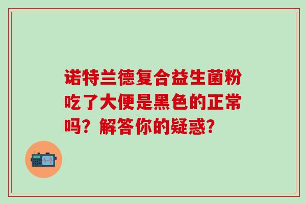 诺特兰德复合益生菌粉吃了大便是黑色的正常吗？解答你的疑惑？