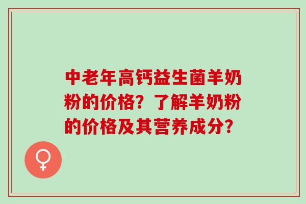中老年高钙益生菌羊奶粉的价格？了解羊奶粉的价格及其营养成分？