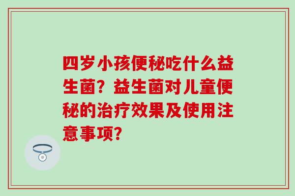 四岁小孩吃什么益生菌？益生菌对儿童的效果及使用注意事项？