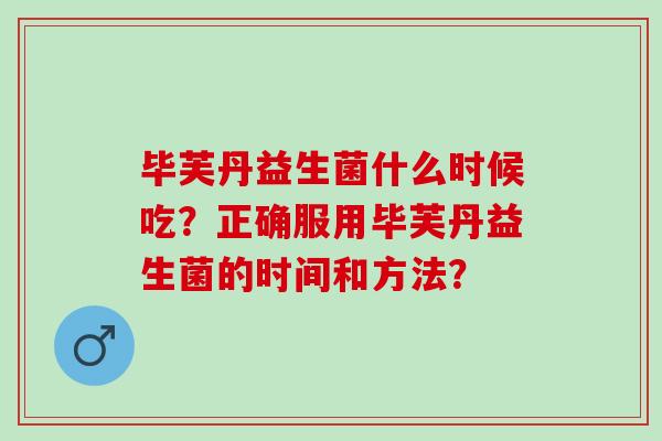 毕芙丹益生菌什么时候吃?正确服用毕芙丹益生菌的时间和方法? 毕芙丹益生菌什么时候吃?正确服用毕芙丹益生菌的时间和方法?
