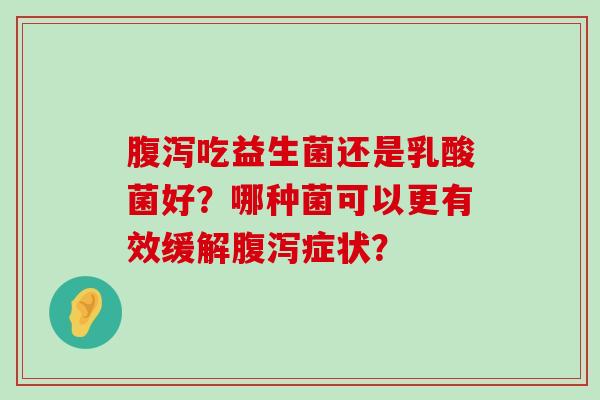腹泻吃益生菌还是乳酸菌好？哪种菌可以更有效缓解腹泻症状？