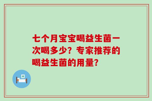 七个月宝宝喝益生菌一次喝多少?专家推荐的喝益生菌的用量? 七个月宝宝喝益生菌一次喝多少?专家推荐的喝益生菌的用量?
