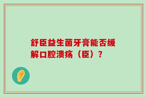 舒臣益生菌牙膏能否缓解口腔溃疡（臣）？