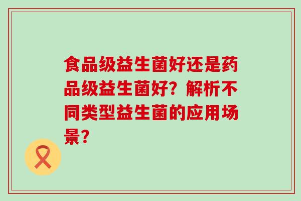 食品级益生菌好还是药品级益生菌好?解析不同类型益生菌的应用场景? 食品级益生菌好还是药品级益生菌好?解析不同类型益生菌的应用场景?