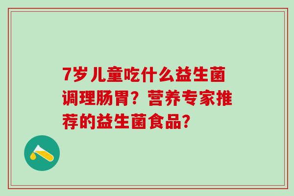 7岁儿童吃什么益生菌调理肠胃?营养专家推荐的益生菌食品? 7岁儿童吃什么益生菌调理肠胃?营养专家推荐的益生菌食品?