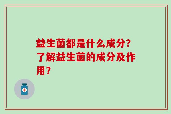 益生菌都是什么成分？了解益生菌的成分及作用？