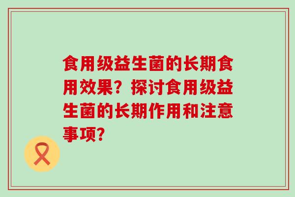 食用级益生菌的长期食用效果？探讨食用级益生菌的长期作用和注意事项？