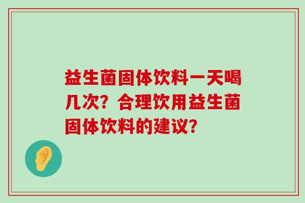 益生菌固体饮料一天喝几次？合理饮用益生菌固体饮料的建议？