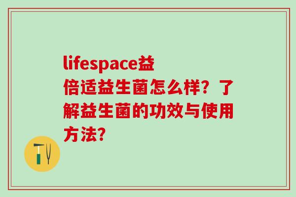 lifespace益倍适益生菌怎么样？了解益生菌的功效与使用方法？