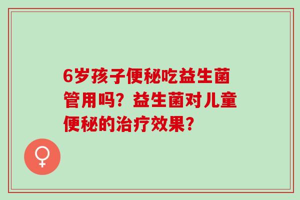 6岁孩子吃益生菌管用吗?益生菌对儿童的效果? 6岁孩子吃益生菌管用吗?益生菌对儿童的效果?