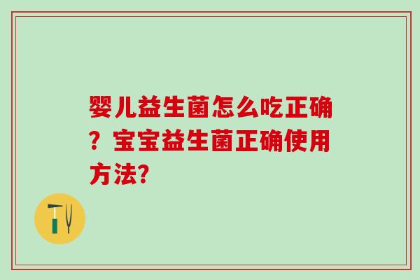 婴儿益生菌怎么吃正确？宝宝益生菌正确使用方法？