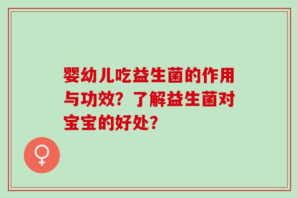 婴幼儿吃益生菌的作用与功效？了解益生菌对宝宝的好处？