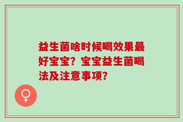益生菌啥时候喝效果最好宝宝？宝宝益生菌喝法及注意事项？
