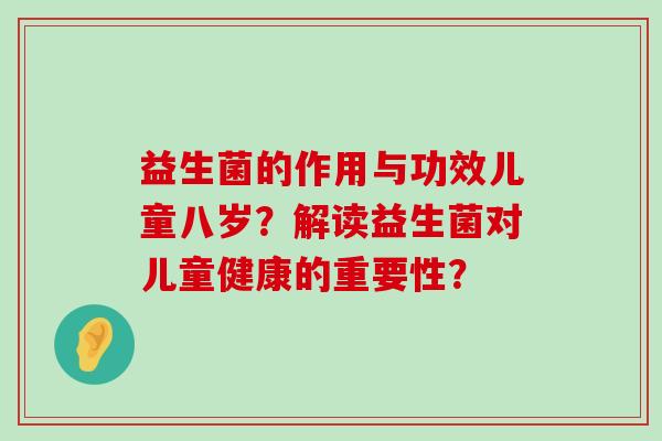 益生菌的作用与功效儿童八岁？解读益生菌对儿童健康的重要性？