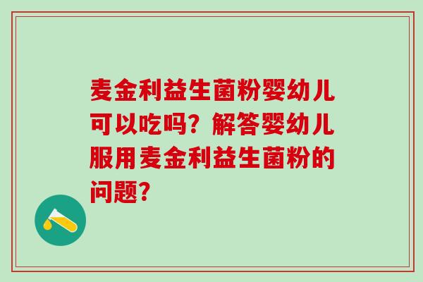 麦金利益生菌粉婴幼儿可以吃吗？解答婴幼儿服用麦金利益生菌粉的问题？